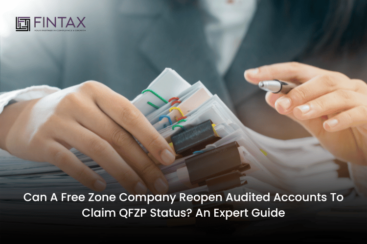 CAN A FREE ZONE COMPANY REOPEN AUDITED ACCOUNTS TO CLAIM QFZP STATUS AN EXPERT GUIDE